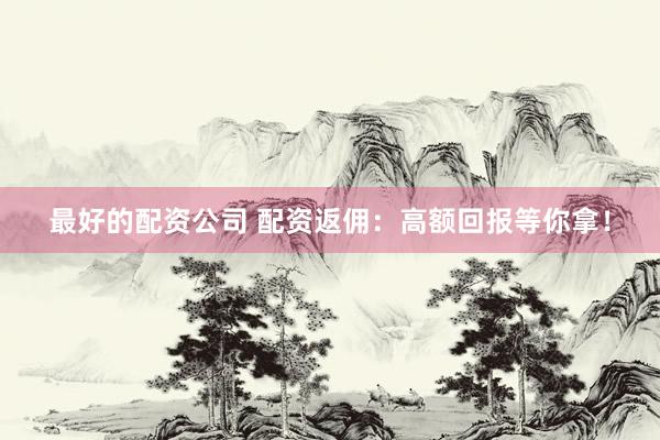 最好的配资公司 配资返佣：高额回报等你拿！