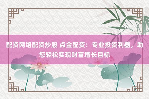 配资网络配资炒股 点金配资：专业投资利器，助您轻松实现财富增长目标