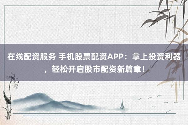 在线配资服务 手机股票配资APP：掌上投资利器，轻松开启股市配资新篇章！