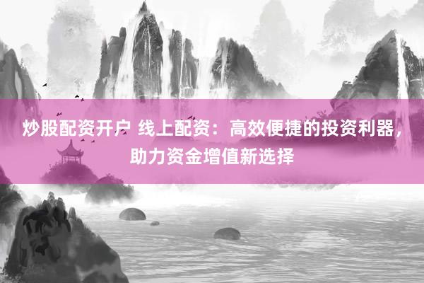 炒股配资开户 线上配资：高效便捷的投资利器，助力资金增值新选择