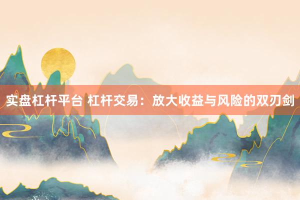 实盘杠杆平台 杠杆交易：放大收益与风险的双刃剑