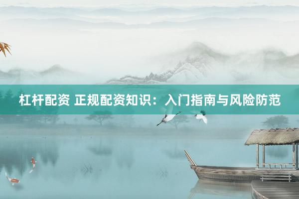 杠杆配资 正规配资知识：入门指南与风险防范