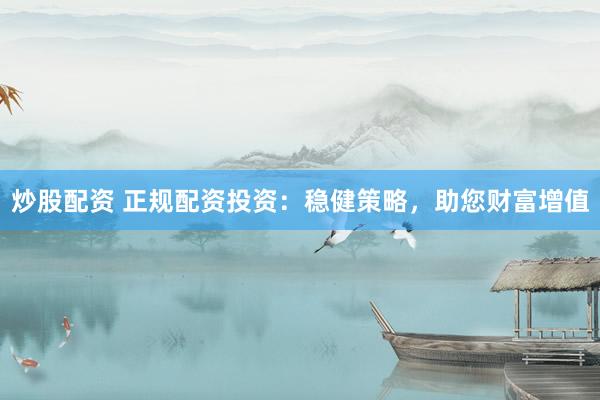 炒股配资 正规配资投资：稳健策略，助您财富增值