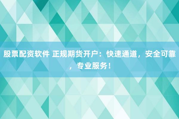 股票配资软件 正规期货开户：快速通道，安全可靠，专业服务！
