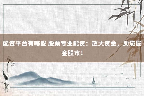 配资平台有哪些 股票专业配资：放大资金，助您掘金股市！