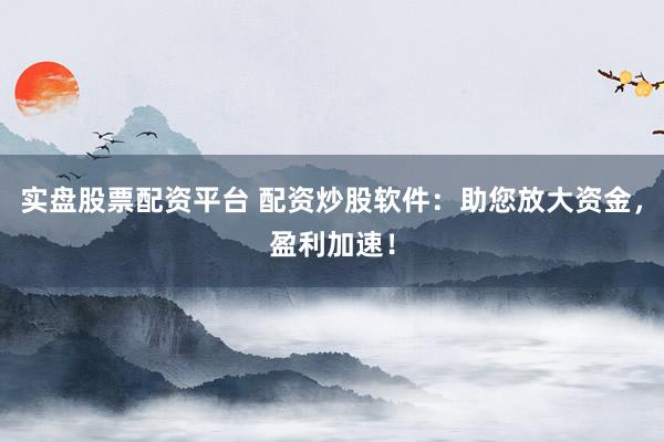 实盘股票配资平台 配资炒股软件：助您放大资金，盈利加速！