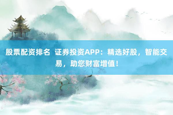 股票配资排名  证券投资APP：精选好股，智能交易，助您财富增值！