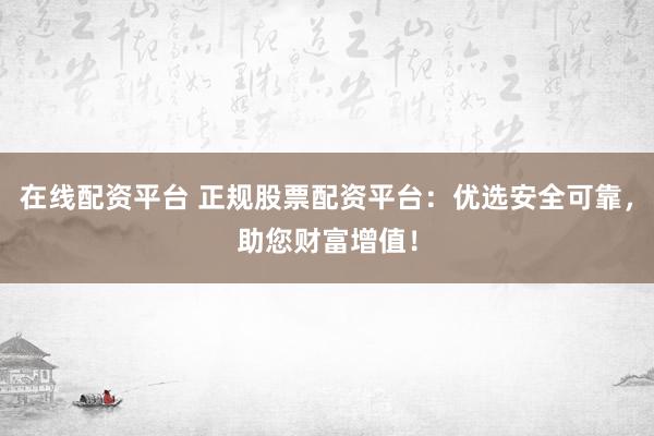 在线配资平台 正规股票配资平台:优选安全可靠,助您财富增值!