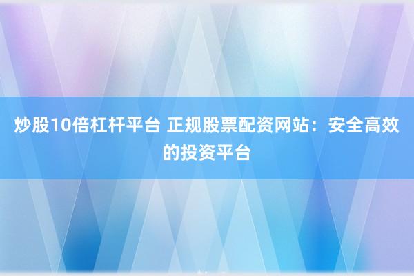 炒股10倍杠杆平台 正规股票配资网站:安全高效的投资平台