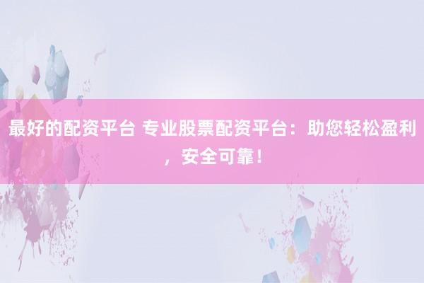 最好的配资平台 专业股票配资平台：助您轻松盈利，安全可靠！