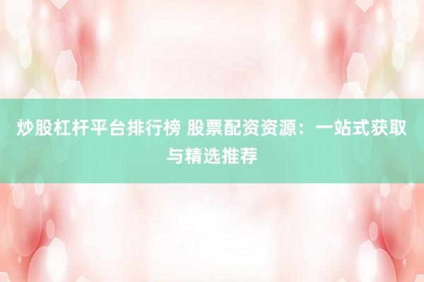 炒股杠杆平台排行榜 股票配资资源:一站式获取与精选推荐