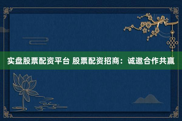 实盘股票配资平台 股票配资招商：诚邀合作共赢