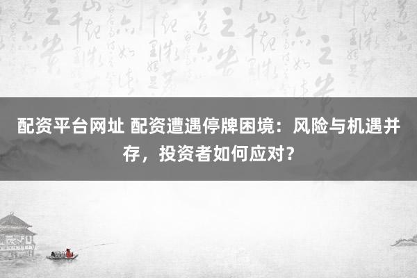 配资平台网址 配资遭遇停牌困境:风险与机遇并存,投资者如何应对?